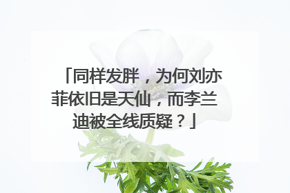 同样发胖,为何刘亦菲依旧是天仙,而李兰迪被全线质疑?