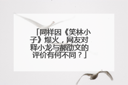 同样因《笑林小子》爆火，网友对释小龙与郝劭文的评价有何不同？