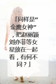 同样是“金鹰女神”,把赵丽颖刘亦菲等女星放在一起看,有何不同?