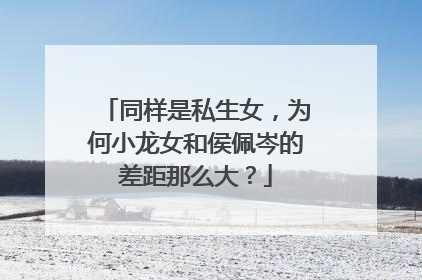 同样是私生女，为何小龙女和侯佩岑的差距那么大？