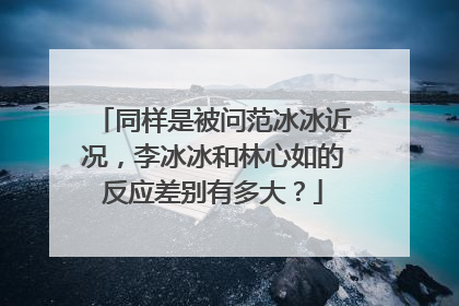 同样是被问范冰冰近况，李冰冰和林心如的反应差别有多大？