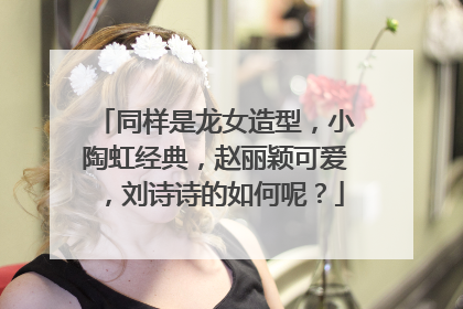 同样是龙女造型,小陶虹经典,赵丽颖可爱,刘诗诗的如何呢?