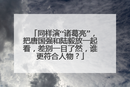 同样演“诸葛亮”,把唐国强和陆毅放一起看,差别一目了然,谁更符合人物?
