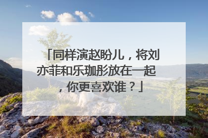 同样演赵盼儿，将刘亦菲和乐珈彤放在一起，你更喜欢谁？