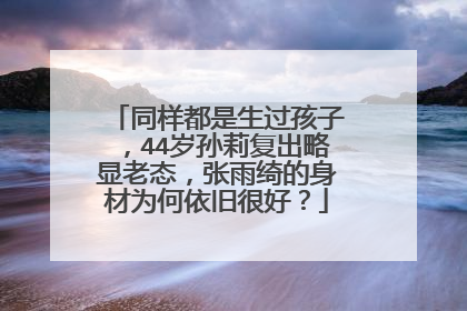 同样都是生过孩子,44岁孙莉复出略显老态,张雨绮的身材为何依旧很好?