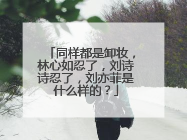 同样都是卸妆，林心如忍了，刘诗诗忍了，刘亦菲是什么样的？