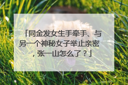 同金发女生手牵手、与另一个神秘女子举止亲密，张一山怎么了？