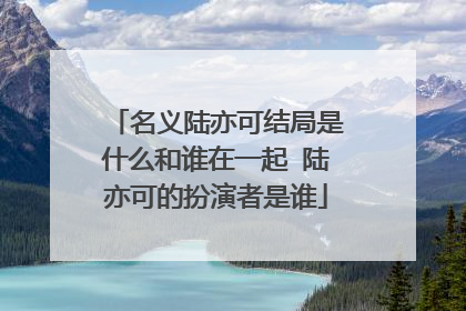 名义陆亦可结局是什么和谁在一起 陆亦可的扮演者是谁