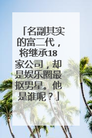名副其实的富二代,将继承18家公司,却是娱乐圈最抠男星。他是谁呢?