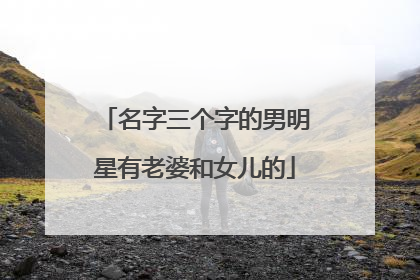 名字三个字的男明星有老婆和女儿的