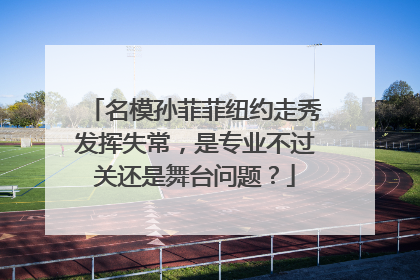 名模孙菲菲纽约走秀发挥失常，是专业不过关还是舞台问题？