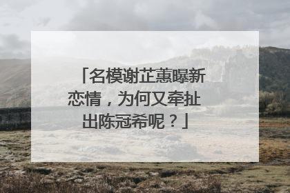 名模谢芷蕙曝新恋情，为何又牵扯出陈冠希呢？