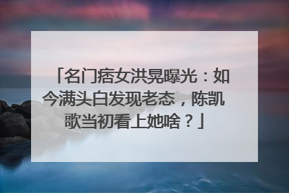 名门痞女洪晃曝光：如今满头白发现老态，陈凯歌当初看上她啥？