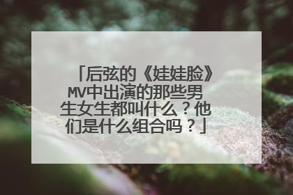 后弦的《娃娃脸》MV中出演的那些男生女生都叫什么？他们是什么组合吗？