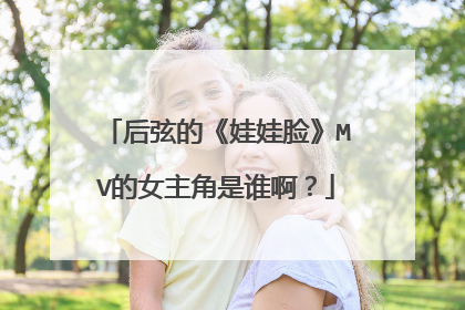 后弦的《娃娃脸》MV的女主角是谁啊？