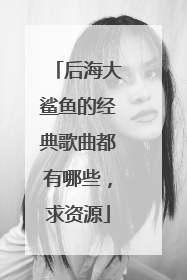 后海大鲨鱼的经典歌曲都有哪些，求资源
