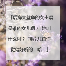 后海大鲨鱼的女主唱是谁的女儿啊？ 她叫什么阿？ 推荐几首你觉得好听的！哈！