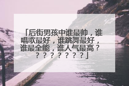 后街男孩中谁最帅，谁唱歌最好，谁跳舞最好，谁最全能，谁人气最高？？？？？？？？