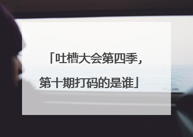 吐槽大会第四季,第十期打码的是谁