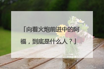 向着火炮前进中的阿福,到底是什么人?