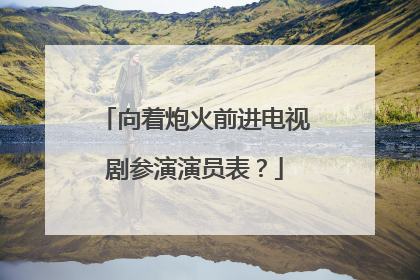 向着炮火前进电视剧参演演员表？