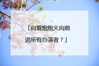 向着炮炮火向前进所有办演者？