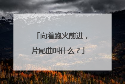 向着跑火前进，片尾曲叫什么？