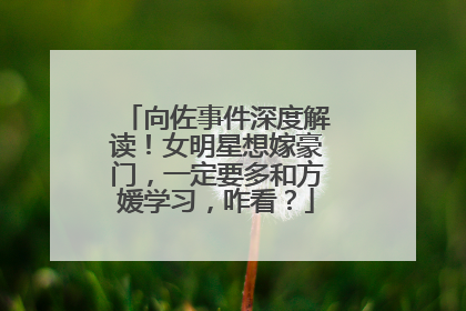 向佐事件深度解读!女明星想嫁豪门,一定要多和方媛学习,咋看?