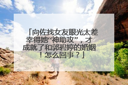 向佐找女友眼光太差幸得她“神助攻”,才成就了和郭碧婷的婚姻!怎么回事?