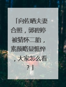 向佐晒夫妻合照，郭碧婷被猜怀二胎，素颜略显憔悴，大家怎么看？