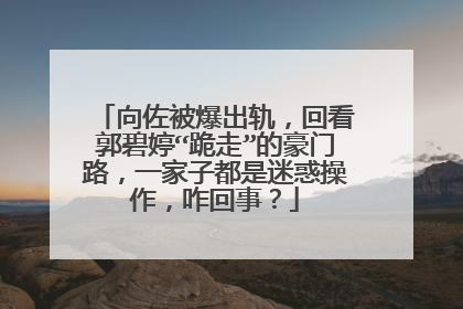 向佐被爆出轨,回看郭碧婷“跪走”的豪门路,一家子都是迷惑操作,咋回事?