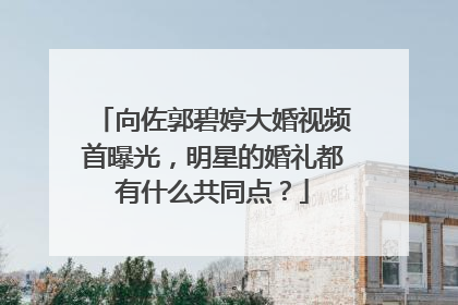 向佐郭碧婷大婚视频首曝光,明星的婚礼都有什么共同点?