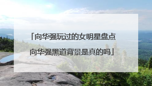 向华强玩过的女明星盘点 向华强黑道背景是真的吗