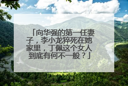 向华强的第一任妻子，李小龙猝死在她家里，丁佩这个女人到底有何不一般？