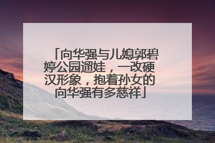 向华强与儿媳郭碧婷公园遛娃，一改硬汉形象，抱着孙女的向华强有多慈祥