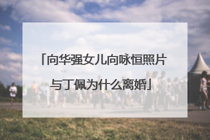 向华强女儿向咏恒照片 与丁佩为什么离婚