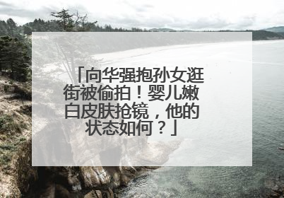 向华强抱孙女逛街被偷拍!婴儿嫩白皮肤抢镜,他的状态如何?