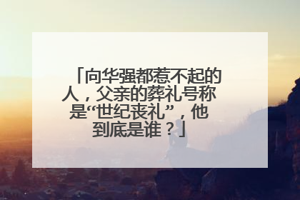 向华强都惹不起的人，父亲的葬礼号称是“世纪丧礼”，他到底是谁？