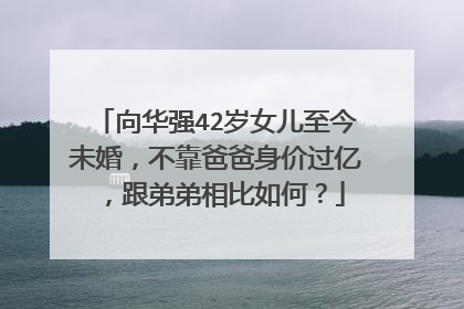 向华强42岁女儿至今未婚，不靠爸爸身价过亿，跟弟弟相比如何？