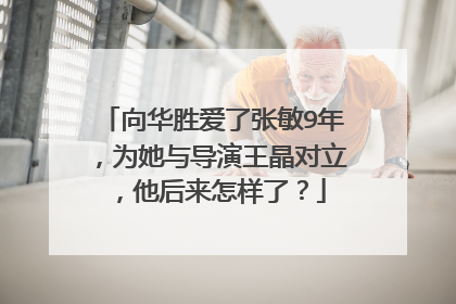 向华胜爱了张敏9年，为她与导演王晶对立，他后来怎样了？