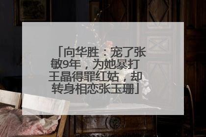 向华胜:宠了张敏9年,为她暴打王晶得罪红姑,却转身相恋张玉珊