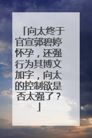 向太终于官宣郭碧婷怀孕,还强行为其博文加字,向太的控制欲是否太强了?