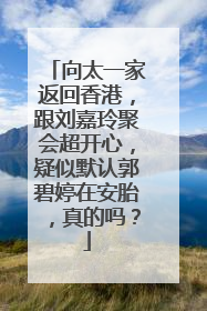 向太一家返回香港，跟刘嘉玲聚会超开心，疑似默认郭碧婷在安胎，真的吗？