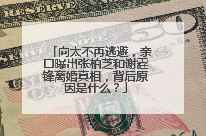 向太不再逃避，亲口曝出张柏芝和谢霆锋离婚真相，背后原因是什么？