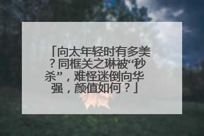 向太年轻时有多美？同框关之琳被“秒杀”，难怪迷倒向华强，颜值如何？
