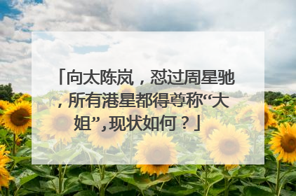 向太陈岚,怼过周星驰,所有港星都得尊称“大姐”,现状如何?