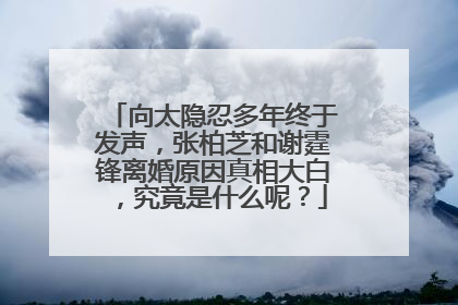向太隐忍多年终于发声，张柏芝和谢霆锋离婚原因真相大白，究竟是什么呢？