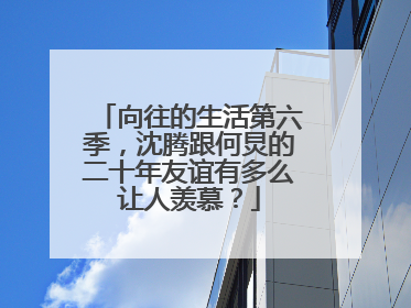 向往的生活第六季，沈腾跟何炅的二十年友谊有多么让人羡慕？