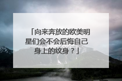 向来奔放的欧美明星们会不会后悔自己身上的纹身？