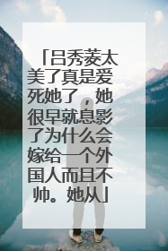 吕秀菱太美了真是爱死她了，她很早就息影了为什么会嫁给一个外国人而且不帅。她从